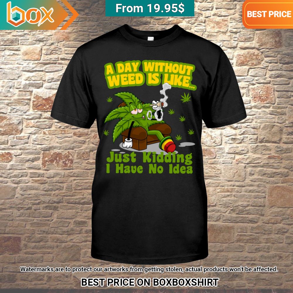 a day without weed is like just kidding i have no idea shirt 1 460.jpg