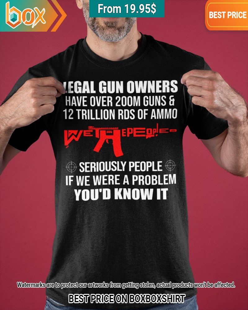 get legal gun owners have over 200m guns and 12 trillion rds of ammo seriously people is we were a problem youd know it shirt 1 431.jpg