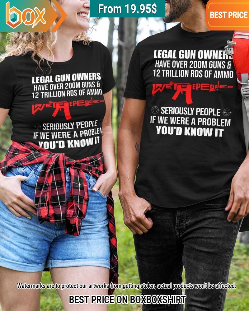 get legal gun owners have over 200m guns and 12 trillion rds of ammo seriously people is we were a problem youd know it shirt 2 158.jpg