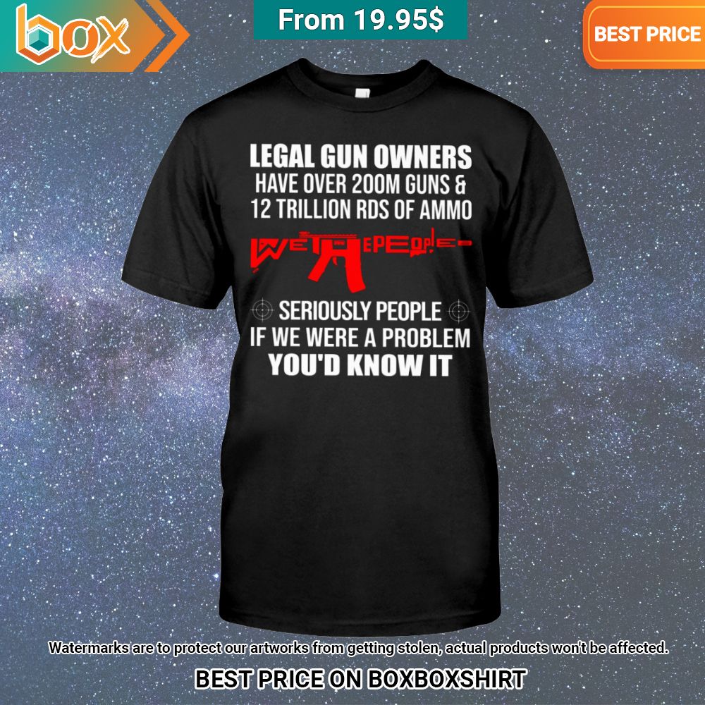 legal gun owners have over 200m guns and 12 trillion rds of ammo seriously people is we were a problem youd know it shirt 1 327.jpg